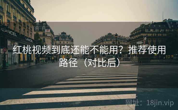 红桃视频到底还能不能用？推荐使用路径（对比后）