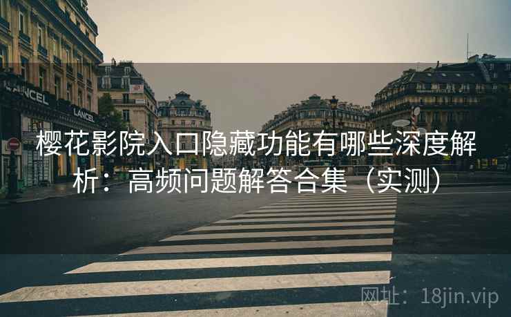 樱花影院入口隐藏功能有哪些深度解析：高频问题解答合集（实测）