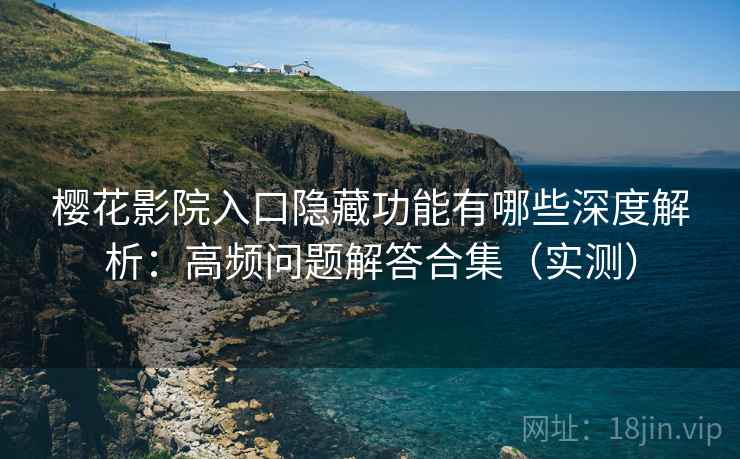 樱花影院入口隐藏功能有哪些深度解析：高频问题解答合集（实测）