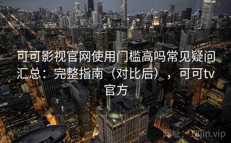 可可影视官网使用门槛高吗常见疑问汇总：完整指南（对比后），可可tv官方