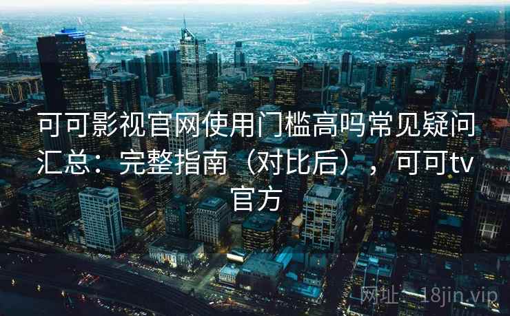 可可影视官网使用门槛高吗常见疑问汇总：完整指南（对比后），可可tv官方