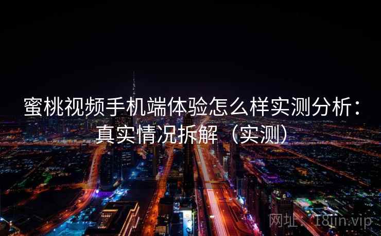 蜜桃视频手机端体验怎么样实测分析：真实情况拆解（实测）