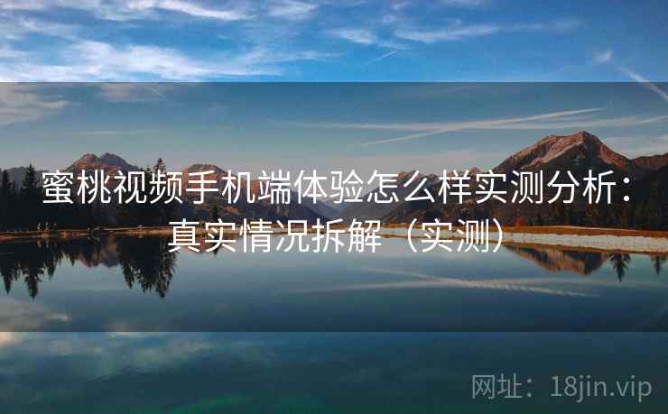 蜜桃视频手机端体验怎么样实测分析：真实情况拆解（实测）