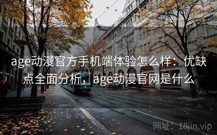 age动漫官方手机端体验怎么样：优缺点全面分析，age动漫官网是什么