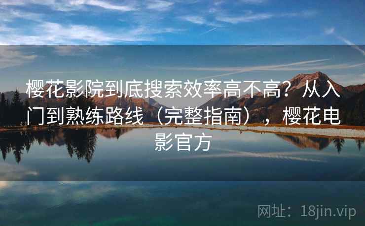 樱花影院到底搜索效率高不高？从入门到熟练路线（完整指南），樱花电影官方