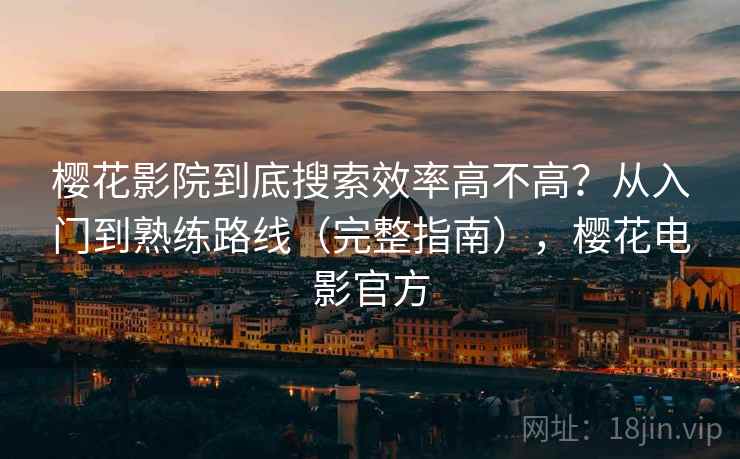 樱花影院到底搜索效率高不高？从入门到熟练路线（完整指南），樱花电影官方