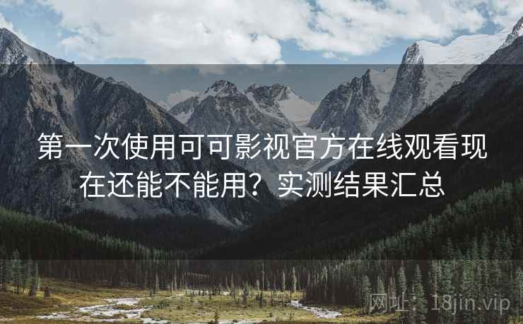第一次使用可可影视官方在线观看现在还能不能用？实测结果汇总