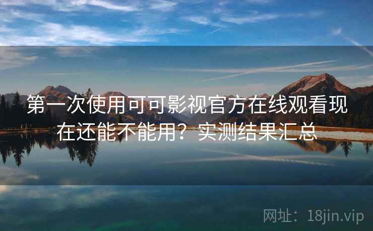 第一次使用可可影视官方在线观看现在还能不能用？实测结果汇总