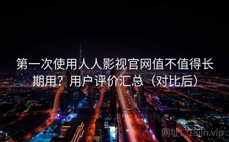 第一次使用人人影视官网值不值得长期用？用户评价汇总（对比后）