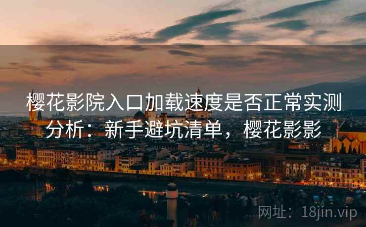 樱花影院入口加载速度是否正常实测分析：新手避坑清单，樱花影影