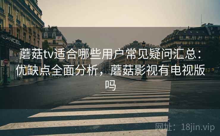 蘑菇tv适合哪些用户常见疑问汇总：优缺点全面分析，蘑菇影视有电视版吗