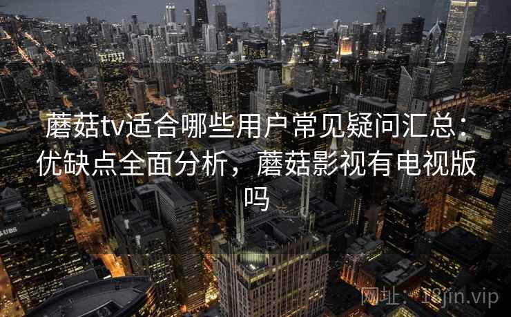 蘑菇tv适合哪些用户常见疑问汇总：优缺点全面分析，蘑菇影视有电视版吗