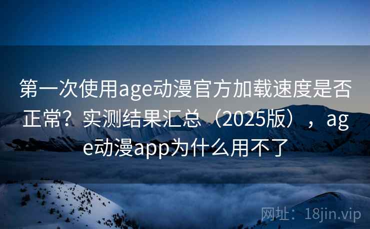 第一次使用age动漫官方加载速度是否正常？实测结果汇总（2025版），age动漫app为什么用不了
