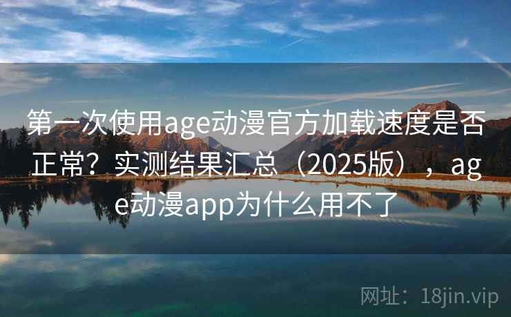 第一次使用age动漫官方加载速度是否正常？实测结果汇总（2025版），age动漫app为什么用不了