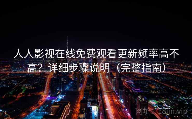 人人影视在线免费观看更新频率高不高？详细步骤说明（完整指南）