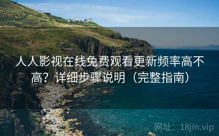 人人影视在线免费观看更新频率高不高？详细步骤说明（完整指南）