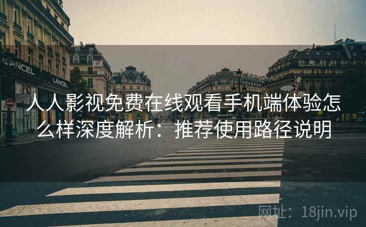 人人影视免费在线观看手机端体验怎么样深度解析：推荐使用路径说明