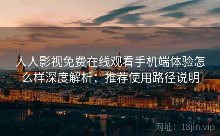人人影视免费在线观看手机端体验怎么样深度解析：推荐使用路径说明