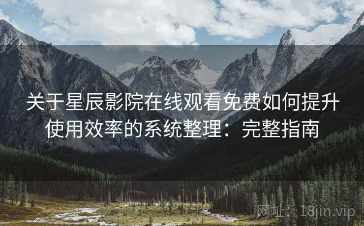 关于星辰影院在线观看免费如何提升使用效率的系统整理：完整指南