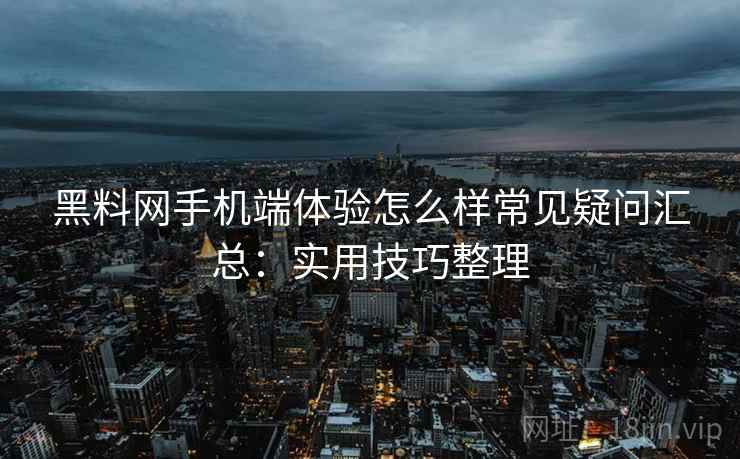 黑料网手机端体验怎么样常见疑问汇总：实用技巧整理