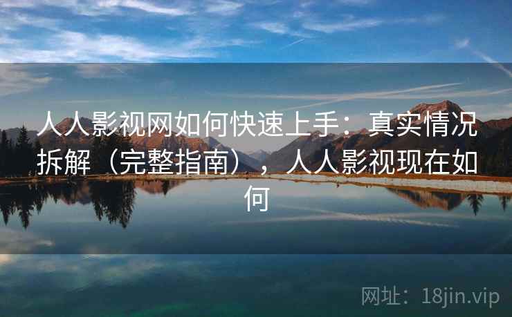 人人影视网如何快速上手：真实情况拆解（完整指南），人人影视现在如何