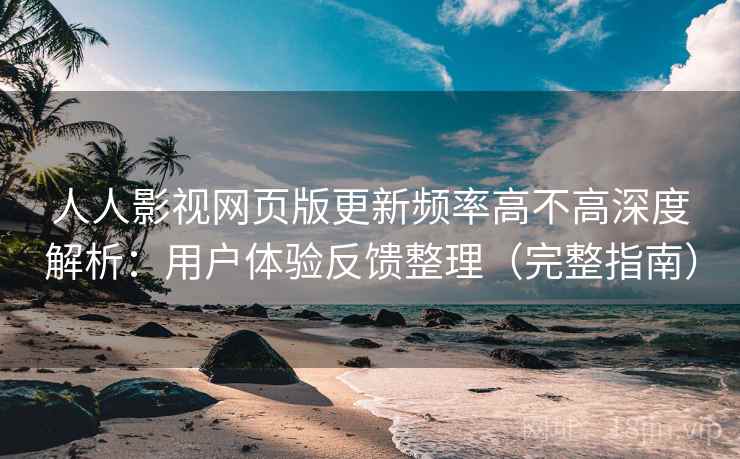 人人影视网页版更新频率高不高深度解析：用户体验反馈整理（完整指南）