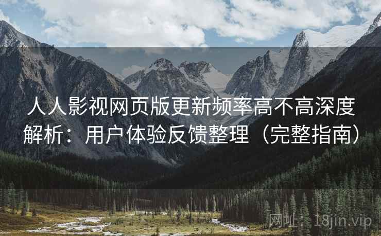 人人影视网页版更新频率高不高深度解析：用户体验反馈整理（完整指南）