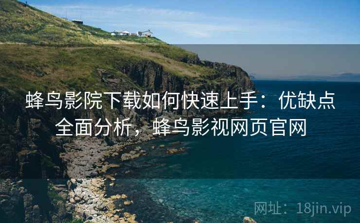 蜂鸟影院下载如何快速上手：优缺点全面分析，蜂鸟影视网页官网