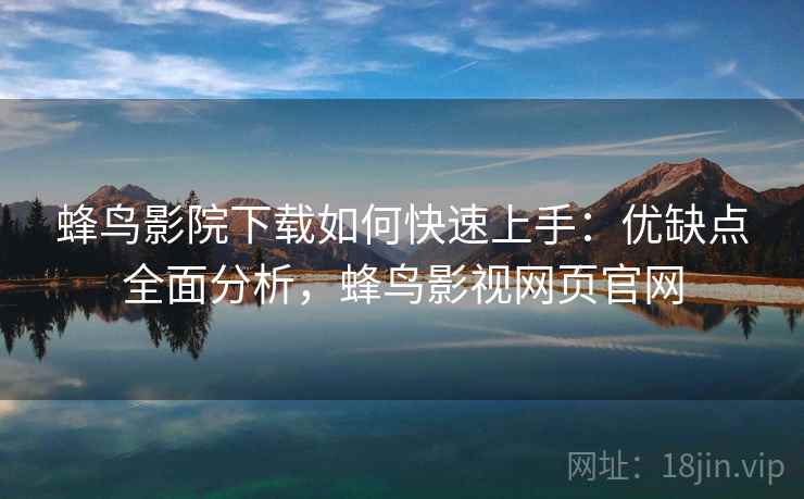 蜂鸟影院下载如何快速上手：优缺点全面分析，蜂鸟影视网页官网