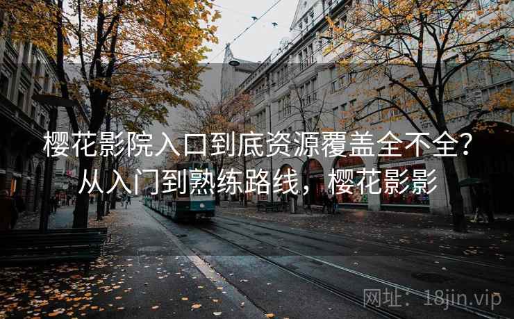 樱花影院入口到底资源覆盖全不全？从入门到熟练路线，樱花影影