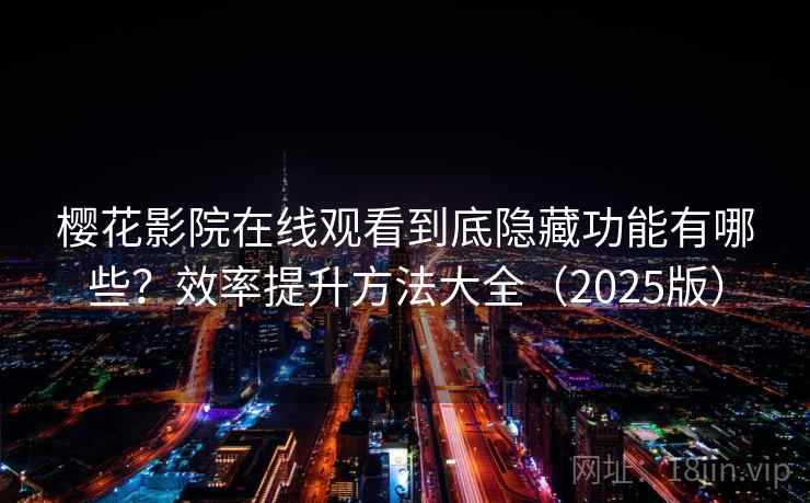 樱花影院在线观看到底隐藏功能有哪些？效率提升方法大全（2025版）