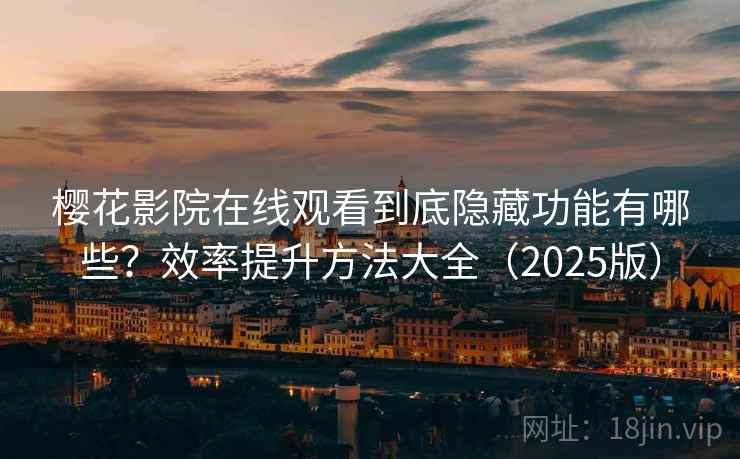 樱花影院在线观看到底隐藏功能有哪些？效率提升方法大全（2025版）