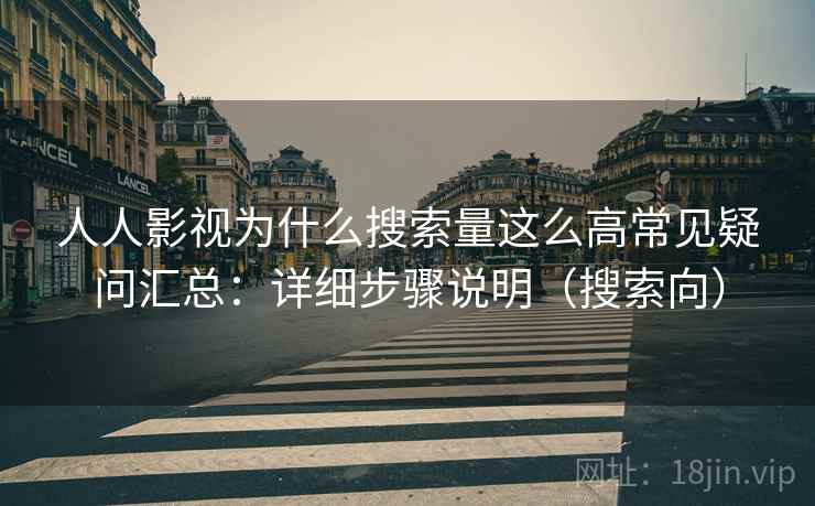 人人影视为什么搜索量这么高常见疑问汇总：详细步骤说明（搜索向）