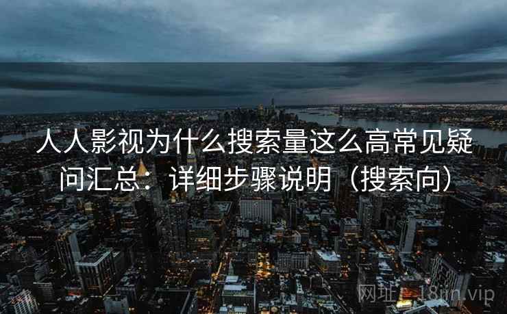 人人影视为什么搜索量这么高常见疑问汇总：详细步骤说明（搜索向）