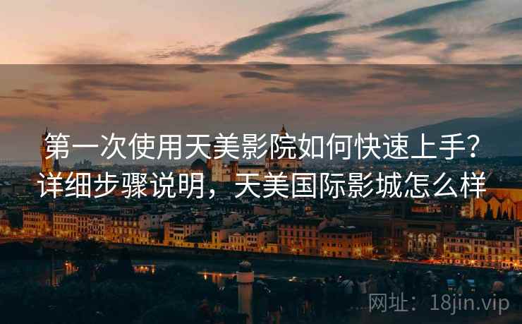 第一次使用天美影院如何快速上手？详细步骤说明，天美国际影城怎么样