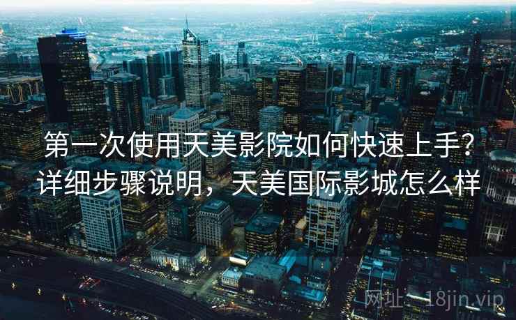 第一次使用天美影院如何快速上手？详细步骤说明，天美国际影城怎么样