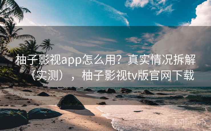 柚子影视app怎么用？真实情况拆解（实测），柚子影视tv版官网下载