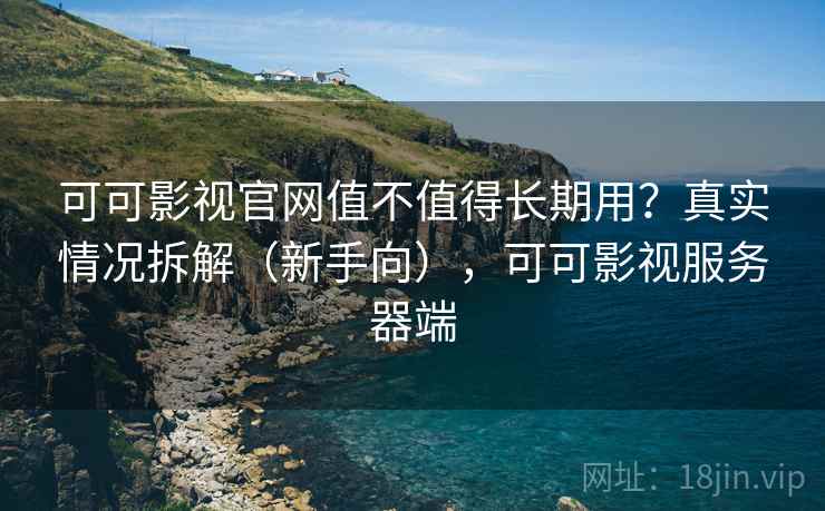 可可影视官网值不值得长期用？真实情况拆解（新手向），可可影视服务器端