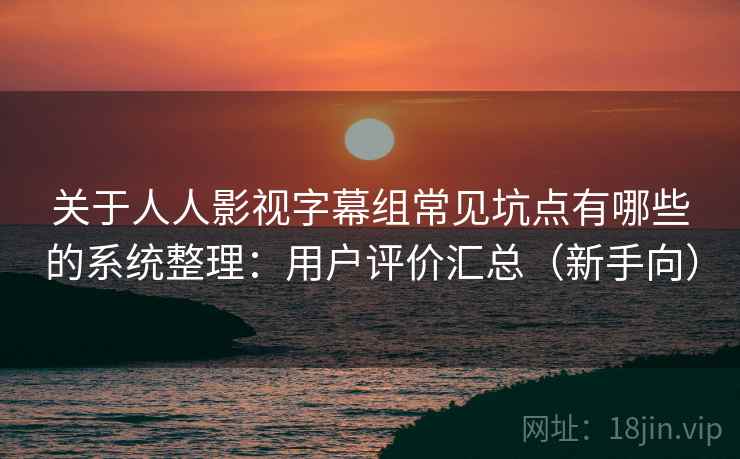 关于人人影视字幕组常见坑点有哪些的系统整理：用户评价汇总（新手向）