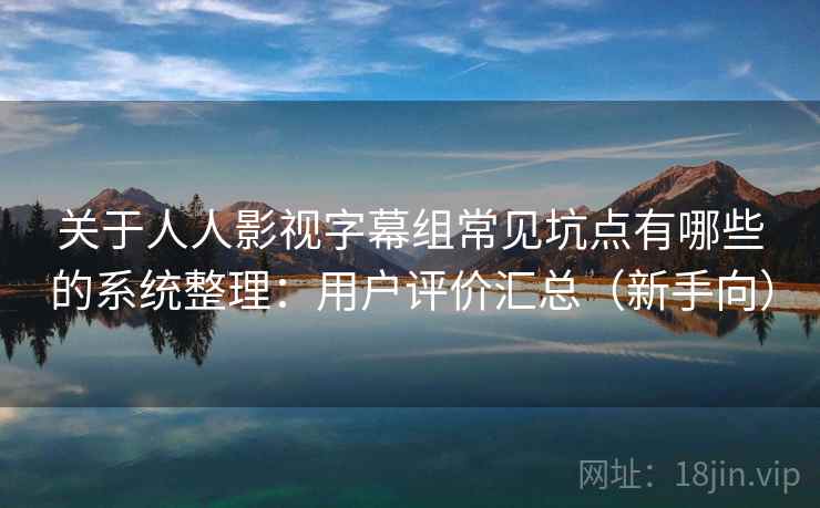 关于人人影视字幕组常见坑点有哪些的系统整理：用户评价汇总（新手向）