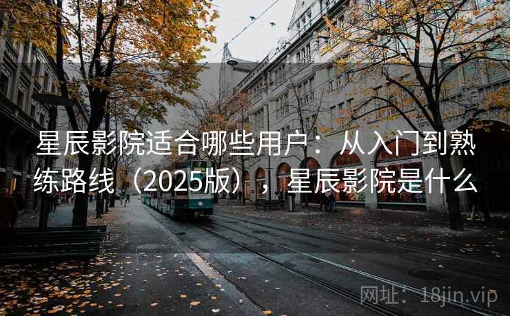 星辰影院适合哪些用户：从入门到熟练路线（2025版），星辰影院是什么