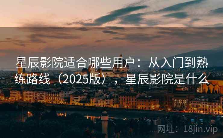 星辰影院适合哪些用户：从入门到熟练路线（2025版），星辰影院是什么