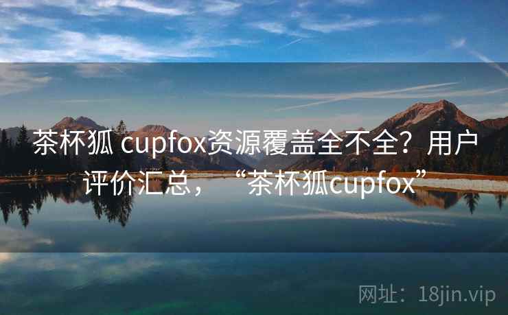 茶杯狐 cupfox资源覆盖全不全？用户评价汇总，“茶杯狐cupfox”