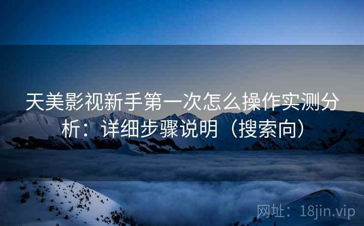 天美影视新手第一次怎么操作实测分析：详细步骤说明（搜索向）