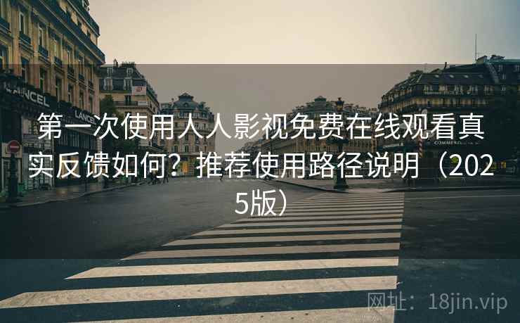第一次使用人人影视免费在线观看真实反馈如何？推荐使用路径说明（2025版）