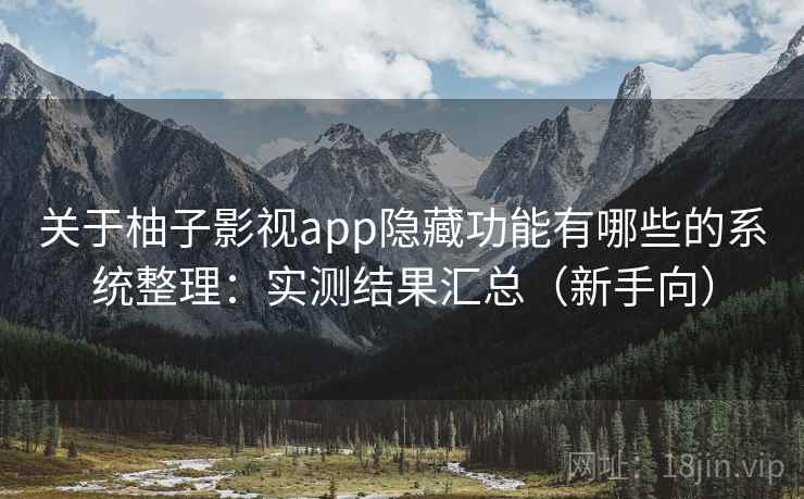 关于柚子影视app隐藏功能有哪些的系统整理：实测结果汇总（新手向）