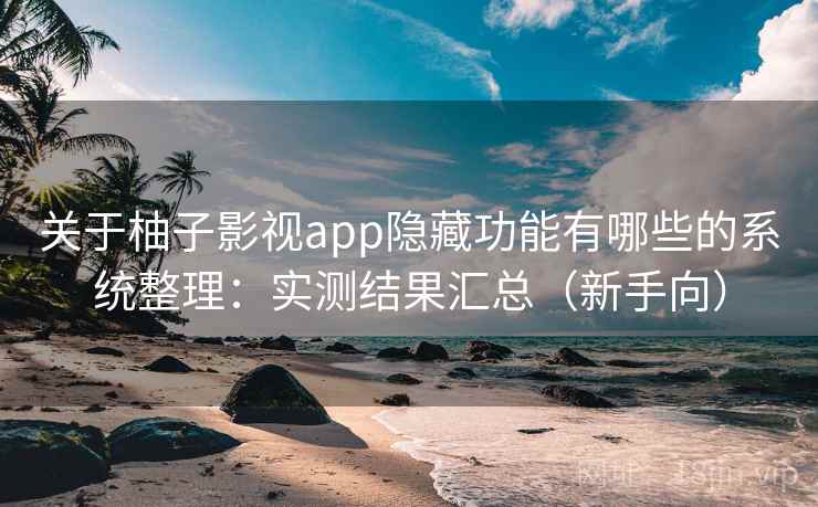 关于柚子影视app隐藏功能有哪些的系统整理：实测结果汇总（新手向）