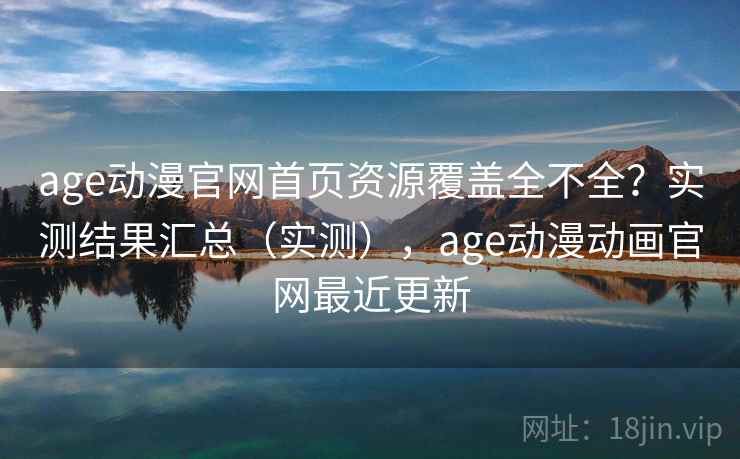 age动漫官网首页资源覆盖全不全？实测结果汇总（实测），age动漫动画官网最近更新