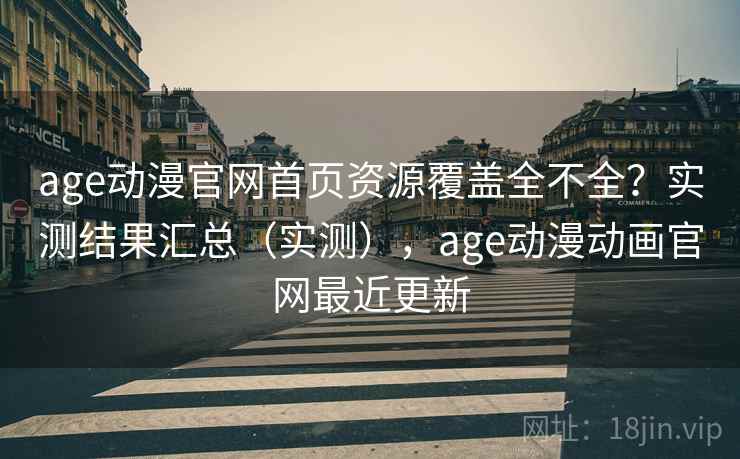 age动漫官网首页资源覆盖全不全？实测结果汇总（实测），age动漫动画官网最近更新