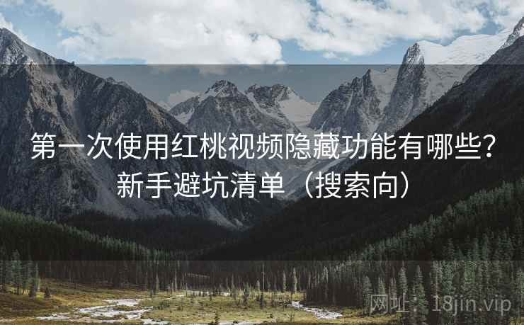 第一次使用红桃视频隐藏功能有哪些？新手避坑清单（搜索向）